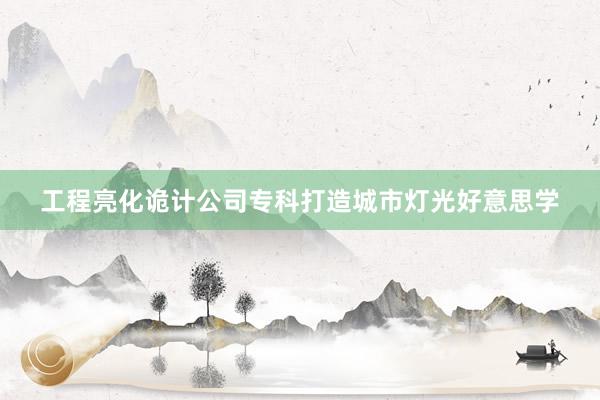 工程亮化诡计公司专科打造城市灯光好意思学